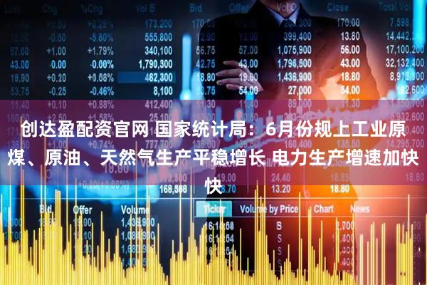 创达盈配资官网 国家统计局：6月份规上工业原煤、原油、天然气生产平稳增长 电力生产增速加快