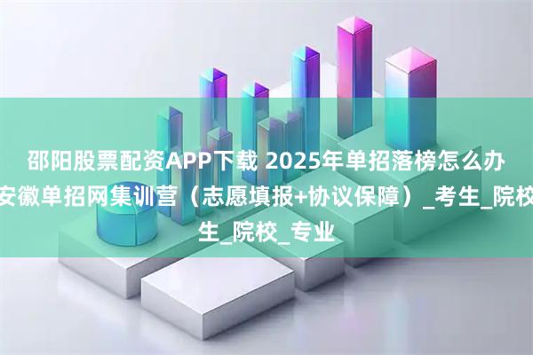 邵阳股票配资APP下载 2025年单招落榜怎么办？——安徽单招网集训营（志愿填报+协议保障）_考生_院校_专业