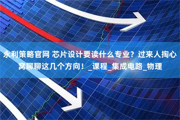 永利策略官网 芯片设计要读什么专业？过来人掏心窝聊聊这几个方向！_课程_集成电路_物理