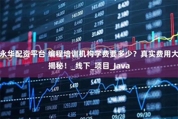 永华配资平台 编程培训机构学费要多少？真实费用大揭秘！_线下_项目_Java