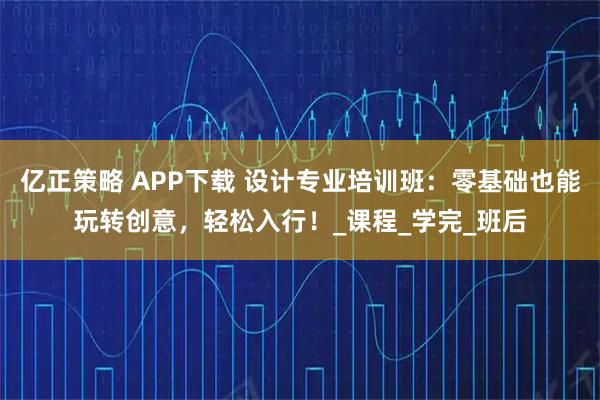 亿正策略 APP下载 设计专业培训班：零基础也能玩转创意，轻松入行！_课程_学完_班后