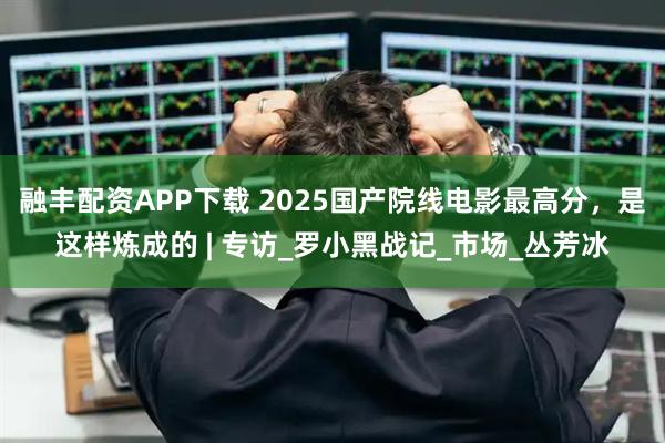 融丰配资APP下载 2025国产院线电影最高分，是这样炼成的 | 专访_罗小黑战记_市场_丛芳冰