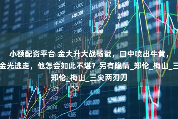 小额配资平台 金大升大战杨戬，口中喷出牛黄，杨戬化作金光逃走，他怎会如此不堪？另有隐情_郑伦_梅山_三尖两刃刀