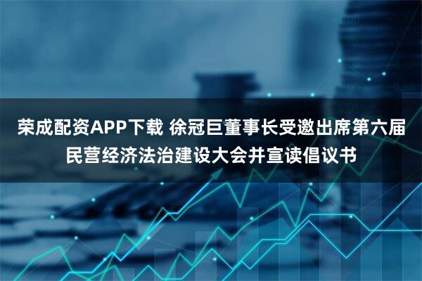 荣成配资APP下载 徐冠巨董事长受邀出席第六届民营经济法治建设大会并宣读倡议书