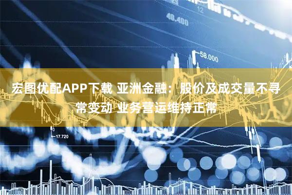 宏图优配APP下载 亚洲金融：股价及成交量不寻常变动 业务营运维持正常