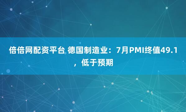 倍倍网配资平台 德国制造业：7月PMI终值49.1，低于预期