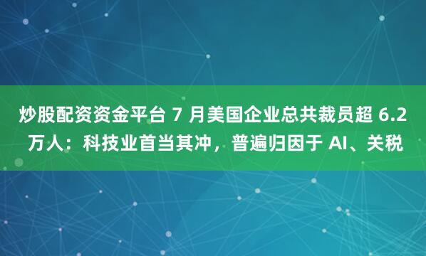 炒股配资资金平台 7 月美国企业总共裁员超 6.2 万人：科技业首当其冲，普遍归因于 AI、关税