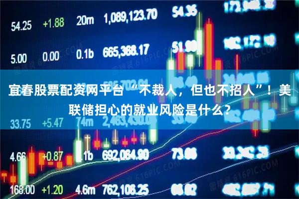 宜春股票配资网平台 “不裁人，但也不招人”！美联储担心的就业风险是什么？
