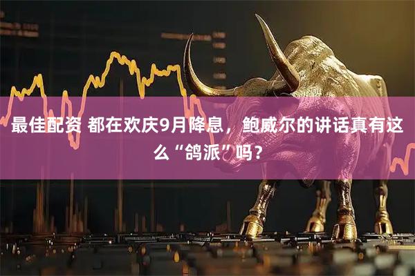 最佳配资 都在欢庆9月降息，鲍威尔的讲话真有这么“鸽派”吗？