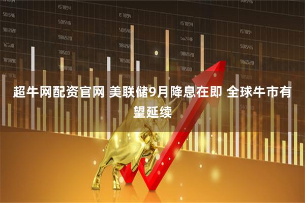 超牛网配资官网 美联储9月降息在即 全球牛市有望延续