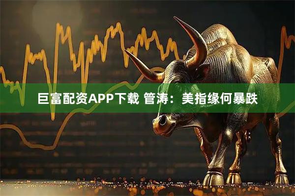 巨富配资APP下载 管涛：美指缘何暴跌