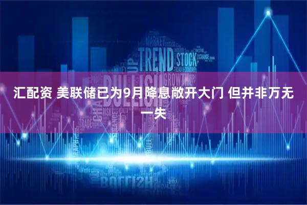 汇配资 美联储已为9月降息敞开大门 但并非万无一失