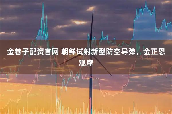 金巷子配资官网 朝鲜试射新型防空导弹，金正恩观摩