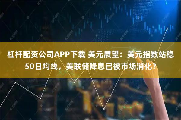杠杆配资公司APP下载 美元展望：美元指数站稳50日均线，美联储降息已被市场消化？