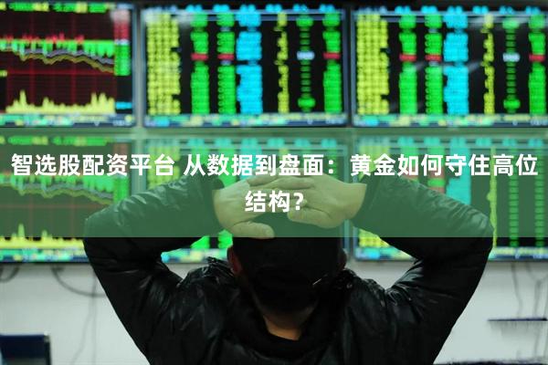 智选股配资平台 从数据到盘面：黄金如何守住高位结构？