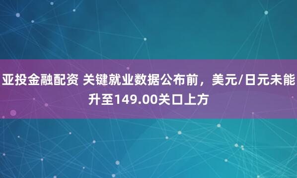 亚投金融配资 关键就业数据公布前，美元/日元未能升至149.00关口上方