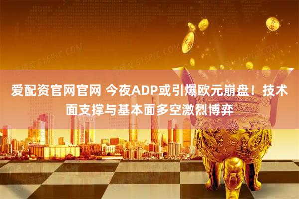 爱配资官网官网 今夜ADP或引爆欧元崩盘！技术面支撑与基本面多空激烈博弈