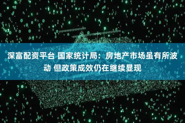 深富配资平台 国家统计局：房地产市场虽有所波动 但政策成效仍在继续显现