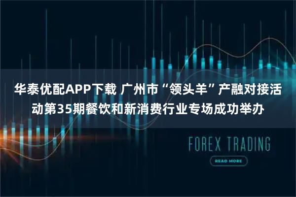 华泰优配APP下载 广州市“领头羊”产融对接活动第35期餐饮和新消费行业专场成功举办
