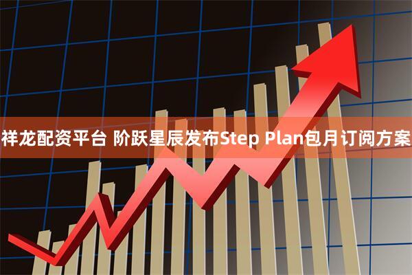 祥龙配资平台 阶跃星辰发布Step Plan包月订阅方案