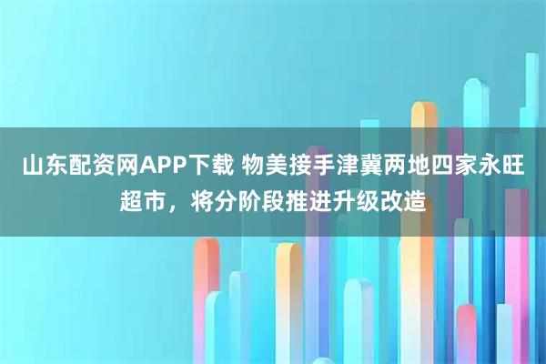山东配资网APP下载 物美接手津冀两地四家永旺超市，将分阶段推进升级改造